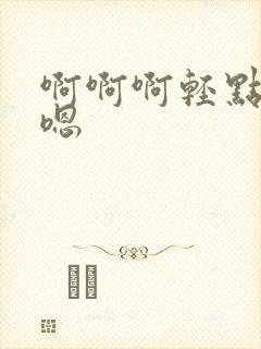 啊啊啊轻点嗯嗯嗯