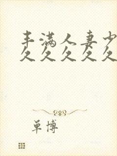 丰满人妻少妇久久久久久久久久久久