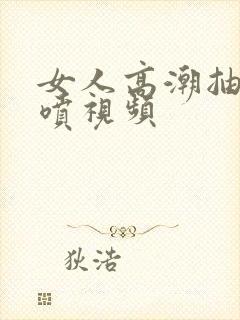 女人高潮抽搐潮喷视频