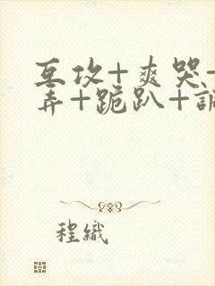 互攻+爽哭+玩弄+跪趴+调教