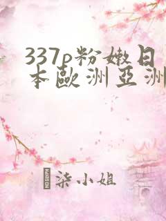 337p粉嫩日本欧洲亚洲大胆艺术