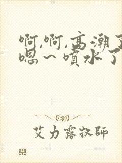 啊,啊,高潮了嗯～喷水了在线观看