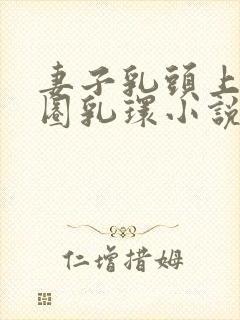 妻子乳头上的两圈乳环小说