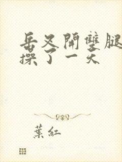 岳叉开双腿让我操了一天