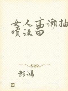 女人高潮抽搐潮喷流白