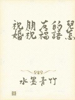 祝朋友的儿子结婚祝福语怎么说