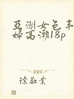 亚洲女色丰满少妇高潮18p