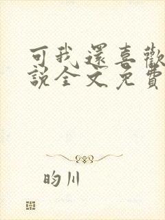 可我还喜欢你小说全文免费阅读