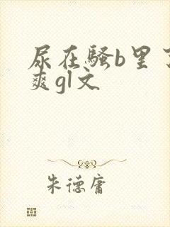 尿在骚b里了好爽gl文