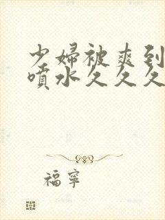 少妇被爽到高潮喷水久久久