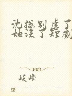 沈总别虐了夫人她没了短剧