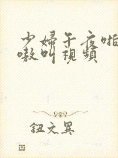 少妇午夜啪爽嗷嗷叫视频