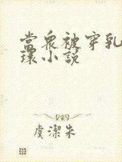 当众被穿乳环蒂环小说