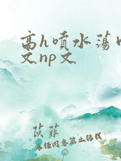 高h喷水荡肉爽文np文