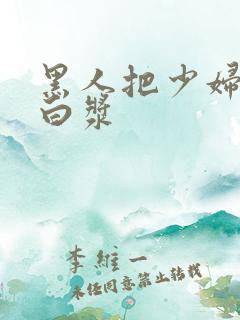 黑人把少妇干冒白浆