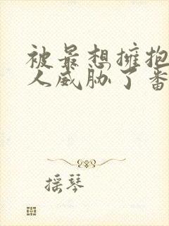 被最想拥抱的男人威胁了番