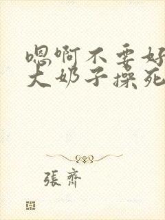 嗯啊不要好骚啊大奶子操死你