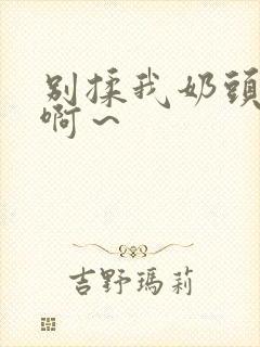 别揉我奶头嗯～啊～