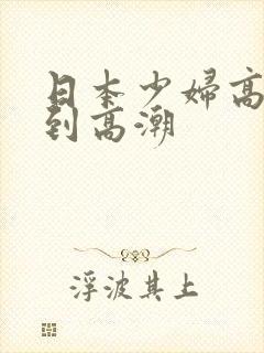 日本少妇高潮达到高潮