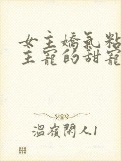 女主娇气粘人男主宠的甜宠文