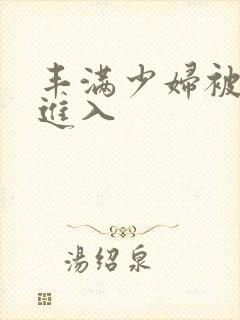 丰满少妇被疯狂进入