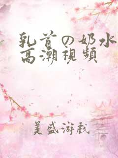 乳首の奶水授乳高潮视频