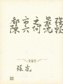 都市之最强狂兵陈六何沈轻舞免费