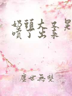 奶头大又晃奶水喷了出来