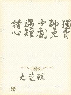 错遇少帅独占他心短剧免费观看