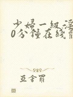 少妇一级淫片60分钟在线观看