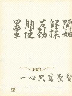 男朋友解开她胸罩使劲揉她奶