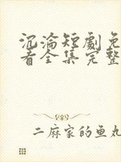 沉沦短剧免费观看全集完整版高清