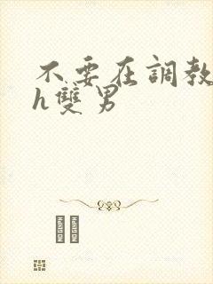 不要在调教我了h双男