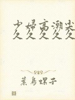 少妇高潮尖叫久久久久久久