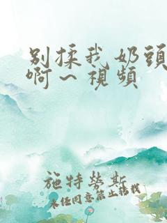 别揉我奶头嗯～啊～视频