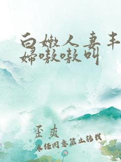 白嫩人妻丰满少妇嗷嗷叫