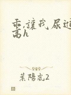 乖,让我尿进去高h