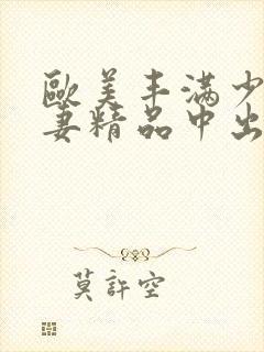 欧美丰满少妇人妻精品中出