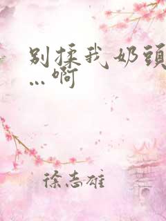 别揉我奶头…嗯…啊