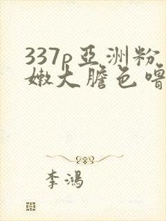 337p亚洲粉嫩大胆色噜噜