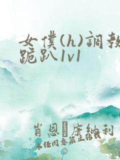 女仆(h)调教跪趴1v1