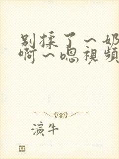 别揉了～奶头～啊～嗯视频