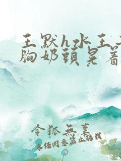 王默h水王子大胸奶头晃着喷奶水h