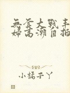 无套大战丰满少妇高潮自拍