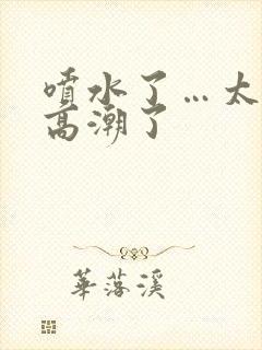 喷水了…太爽了高潮了