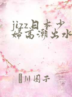 jizz日本少妇高潮出水