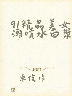 91精品美女高潮喷水白浆
