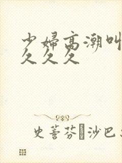 少妇高潮叫久久久久久