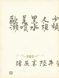 欧美黑人少妇高潮喷水视频