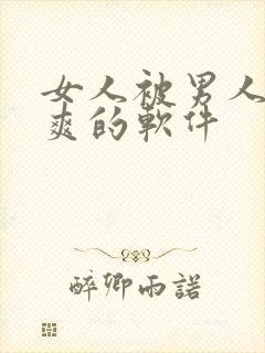 女人被男人桶到爽的软件